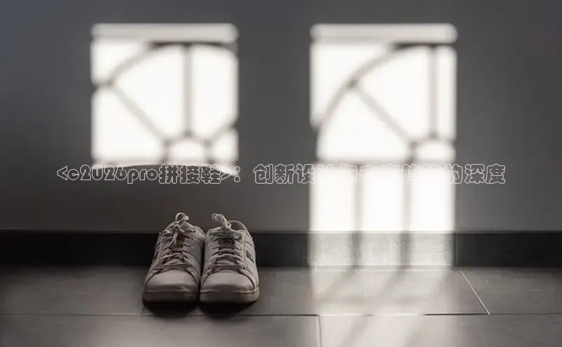 <c2026pro拼接鞋>：创新设计与未来趋势的深度