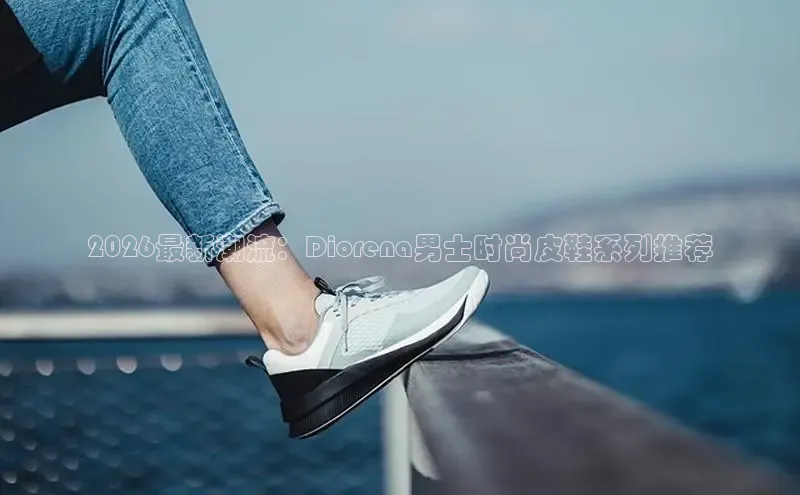 2026最新潮流：Diorena男士时尚皮鞋系列推荐